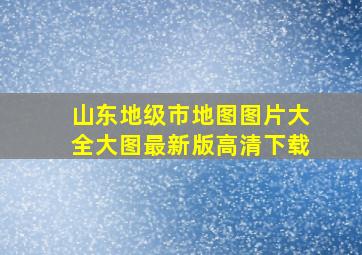 山东地级市地图图片大全大图最新版高清下载