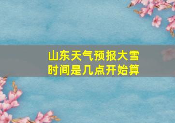 山东天气预报大雪时间是几点开始算