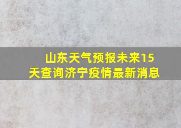 山东天气预报未来15天查询济宁疫情最新消息