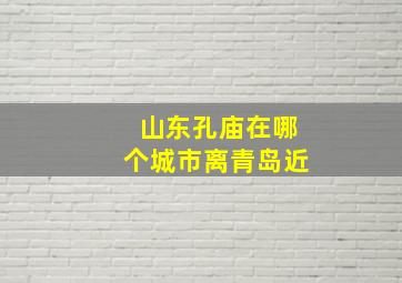 山东孔庙在哪个城市离青岛近