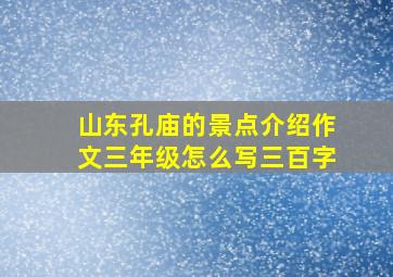 山东孔庙的景点介绍作文三年级怎么写三百字