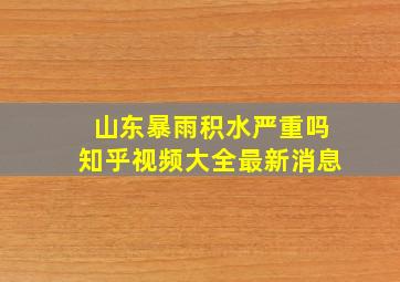 山东暴雨积水严重吗知乎视频大全最新消息