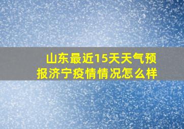 山东最近15天天气预报济宁疫情情况怎么样