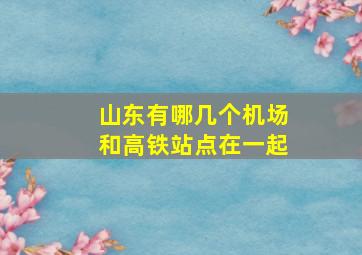 山东有哪几个机场和高铁站点在一起