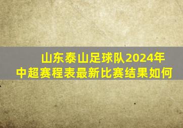 山东泰山足球队2024年中超赛程表最新比赛结果如何