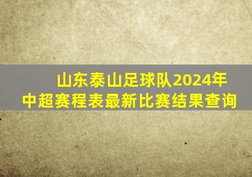 山东泰山足球队2024年中超赛程表最新比赛结果查询