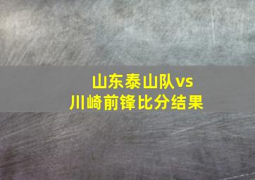 山东泰山队vs川崎前锋比分结果