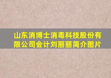 山东消博士消毒科技股份有限公司会计刘丽丽简介图片