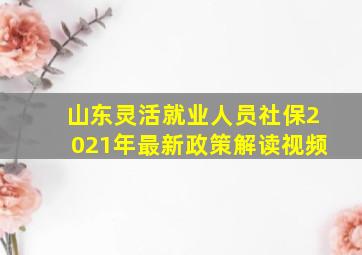 山东灵活就业人员社保2021年最新政策解读视频