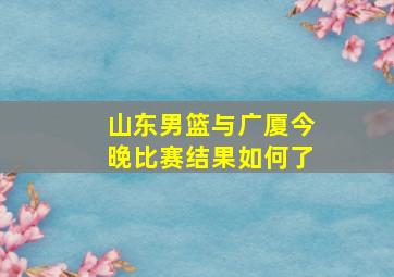 山东男篮与广厦今晚比赛结果如何了