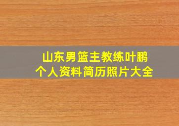 山东男篮主教练叶鹏个人资料简历照片大全