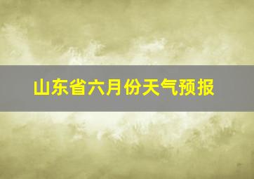 山东省六月份天气预报