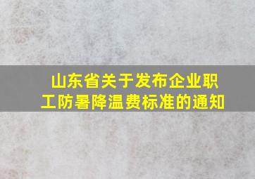 山东省关于发布企业职工防暑降温费标准的通知