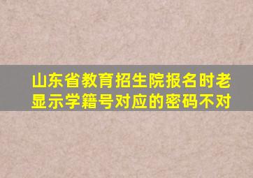 山东省教育招生院报名时老显示学籍号对应的密码不对