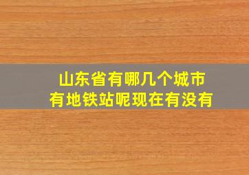 山东省有哪几个城市有地铁站呢现在有没有