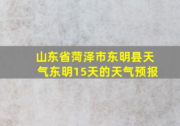 山东省菏泽市东明县天气东明15天的天气预报