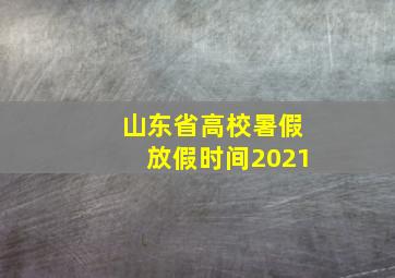 山东省高校暑假放假时间2021