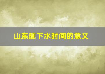 山东舰下水时间的意义