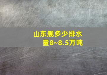 山东舰多少排水量8~8.5万吨