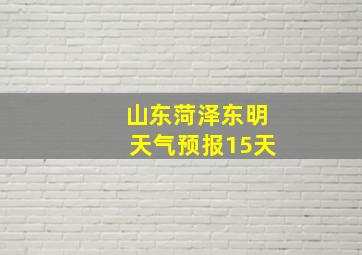 山东菏泽东明天气预报15天