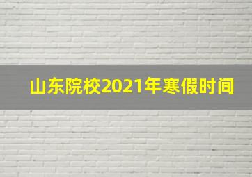 山东院校2021年寒假时间