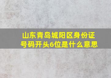 山东青岛城阳区身份证号码开头6位是什么意思