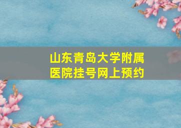 山东青岛大学附属医院挂号网上预约