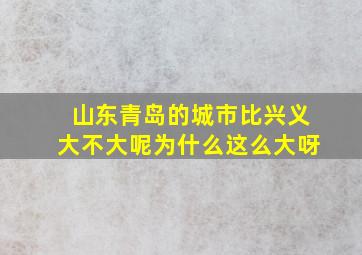 山东青岛的城市比兴义大不大呢为什么这么大呀