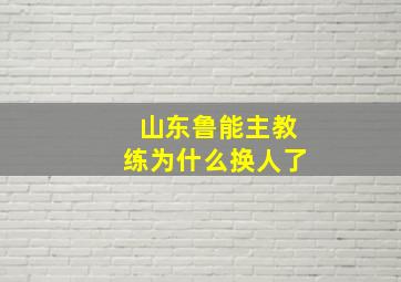 山东鲁能主教练为什么换人了