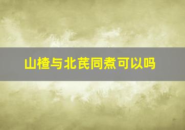 山楂与北芪同煮可以吗