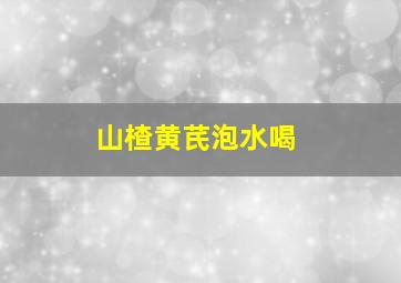 山楂黄芪泡水喝