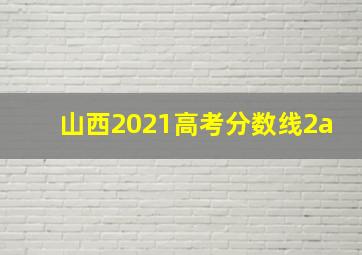 山西2021高考分数线2a