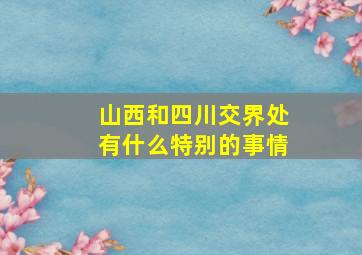 山西和四川交界处有什么特别的事情