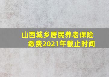 山西城乡居民养老保险缴费2021年截止时间