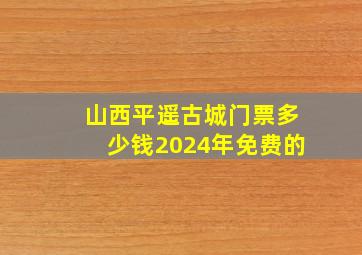 山西平遥古城门票多少钱2024年免费的