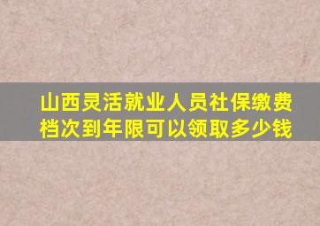 山西灵活就业人员社保缴费档次到年限可以领取多少钱