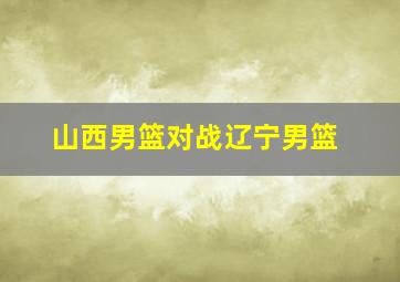 山西男篮对战辽宁男篮