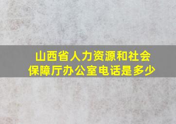 山西省人力资源和社会保障厅办公室电话是多少