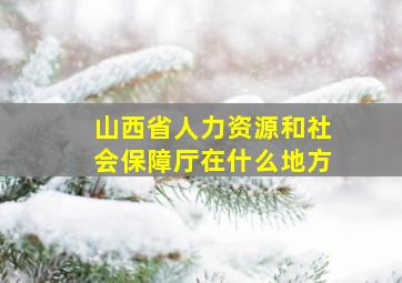 山西省人力资源和社会保障厅在什么地方