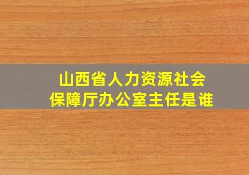 山西省人力资源社会保障厅办公室主任是谁