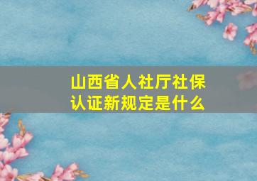 山西省人社厅社保认证新规定是什么