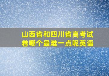 山西省和四川省高考试卷哪个最难一点呢英语