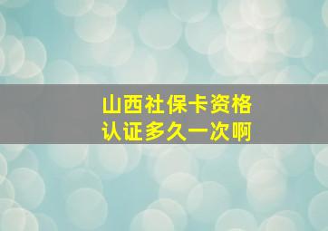 山西社保卡资格认证多久一次啊