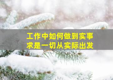 工作中如何做到实事求是一切从实际出发