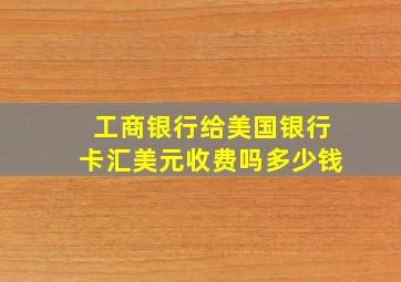 工商银行给美国银行卡汇美元收费吗多少钱