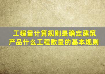 工程量计算规则是确定建筑产品什么工程数量的基本规则