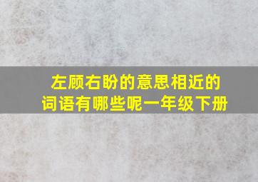 左顾右盼的意思相近的词语有哪些呢一年级下册