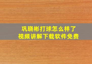 巩晓彬打球怎么样了视频讲解下载软件免费