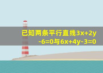 已知两条平行直线3x+2y-6=0与6x+4y-3=0