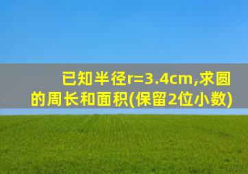 已知半径r=3.4cm,求圆的周长和面积(保留2位小数)